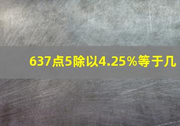 637点5除以4.25%等于几