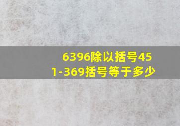 6396除以括号451-369括号等于多少