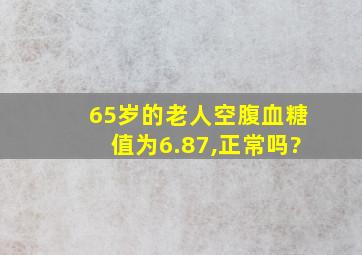 65岁的老人空腹血糖值为6.87,正常吗?