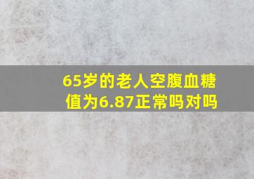 65岁的老人空腹血糖值为6.87正常吗对吗