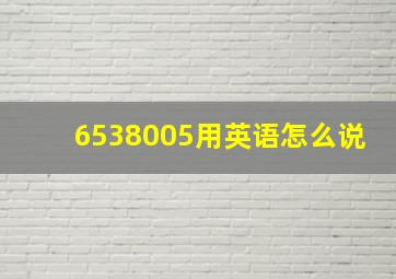 6538005用英语怎么说