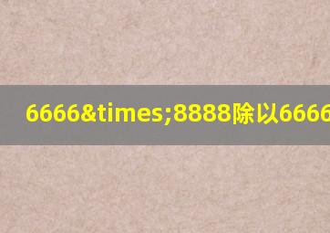 6666×8888除以6666等于几