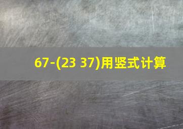 67-(23+37)用竖式计算