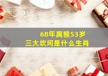 68年属猴53岁三大坎坷是什么生肖