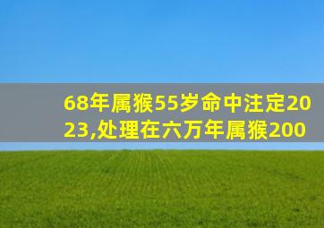 68年属猴55岁命中注定2023,处理在六万年属猴200