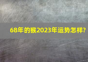 68年的猴2023年运势怎样?