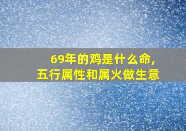 69年的鸡是什么命,五行属性和属火做生意