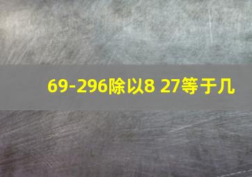 69-296除以8+27等于几