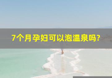 7个月孕妇可以泡温泉吗?