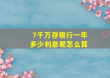 7千万存银行一年多少利息呢怎么算