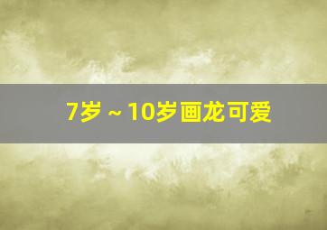 7岁～10岁画龙可爱