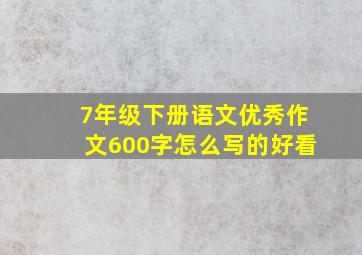 7年级下册语文优秀作文600字怎么写的好看