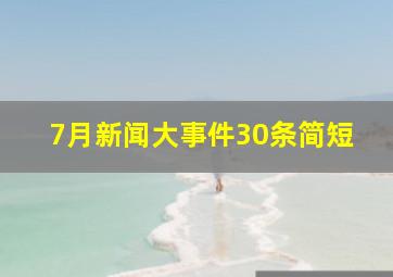 7月新闻大事件30条简短