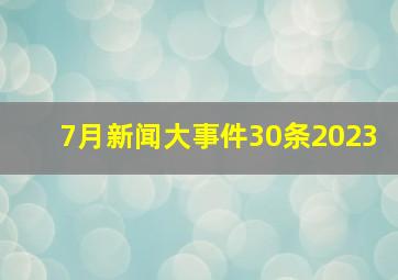 7月新闻大事件30条2023