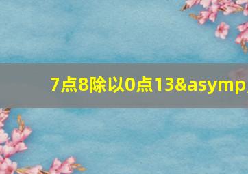 7点8除以0点13≈