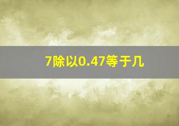 7除以0.47等于几