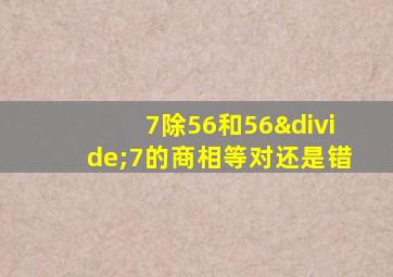 7除56和56÷7的商相等对还是错