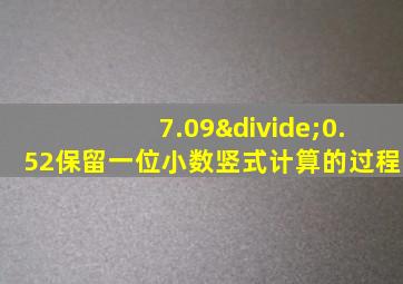 7.09÷0.52保留一位小数竖式计算的过程