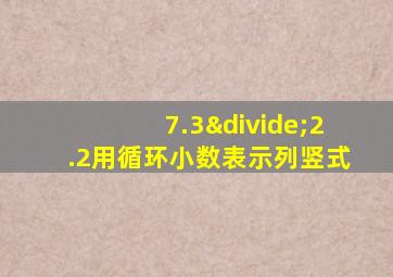 7.3÷2.2用循环小数表示列竖式