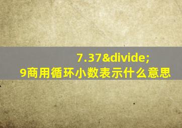 7.37÷9商用循环小数表示什么意思