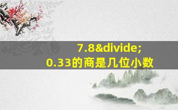 7.8÷0.33的商是几位小数