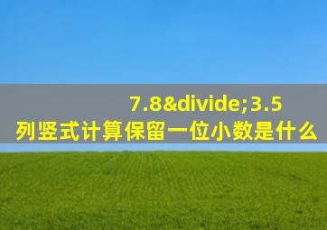 7.8÷3.5列竖式计算保留一位小数是什么