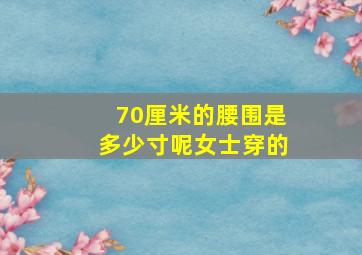 70厘米的腰围是多少寸呢女士穿的