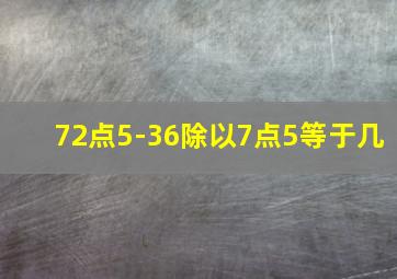 72点5-36除以7点5等于几