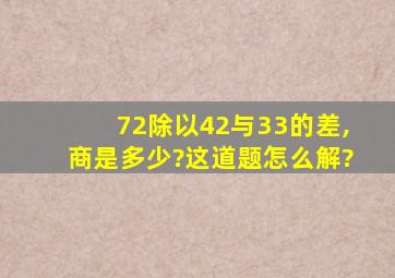 72除以42与33的差,商是多少?这道题怎么解?