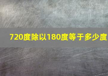 720度除以180度等于多少度