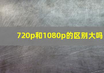 720p和1080p的区别大吗