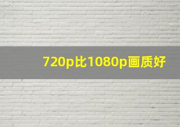 720p比1080p画质好