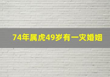 74年属虎49岁有一灾婚姻