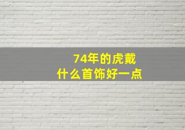 74年的虎戴什么首饰好一点