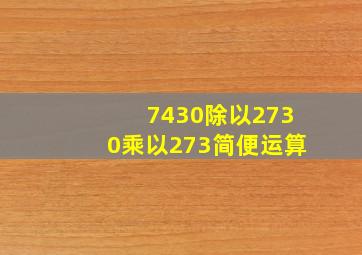 7430除以2730乘以273简便运算