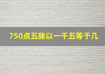 750点五除以一千五等于几