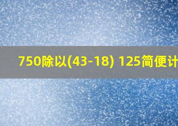 750除以(43-18)+125简便计算