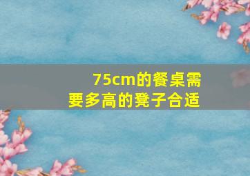 75cm的餐桌需要多高的凳子合适