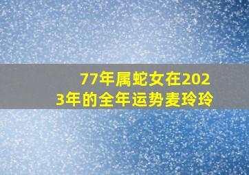 77年属蛇女在2023年的全年运势麦玲玲