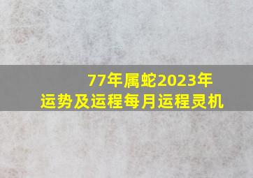 77年属蛇2023年运势及运程每月运程灵机