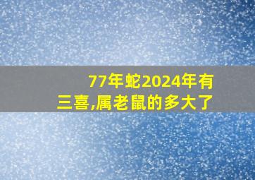 77年蛇2024年有三喜,属老鼠的多大了