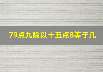 79点九除以十五点8等于几