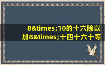 8×10的十六除以加8×十四十六十等于几