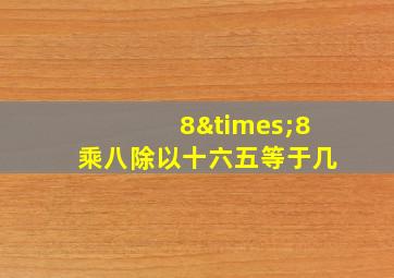 8×8乘八除以十六五等于几