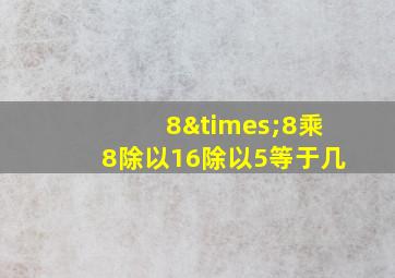 8×8乘8除以16除以5等于几