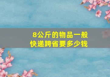 8公斤的物品一般快递跨省要多少钱