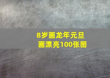 8岁画龙年元旦画漂亮100张图