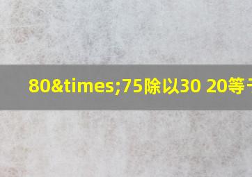 80×75除以30+20等于几