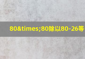 80×80除以80-26等于几