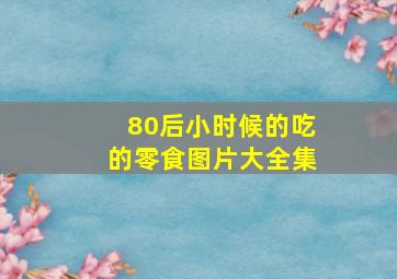 80后小时候的吃的零食图片大全集